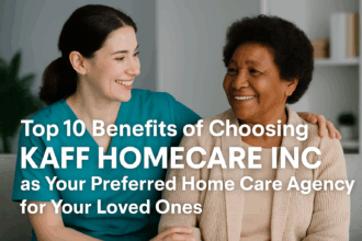 Top 10 Benefits of Choosing KAFF HOMECARE INC as Your Preferred Home Care Agency for Your Loved Ones